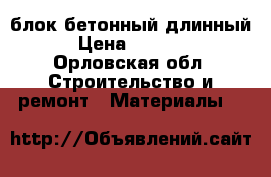 блок бетонный длинный › Цена ­ 1 000 - Орловская обл. Строительство и ремонт » Материалы   